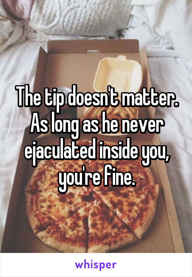 The tip doesn't matter. As long as he never ejaculated inside you, you're fine.