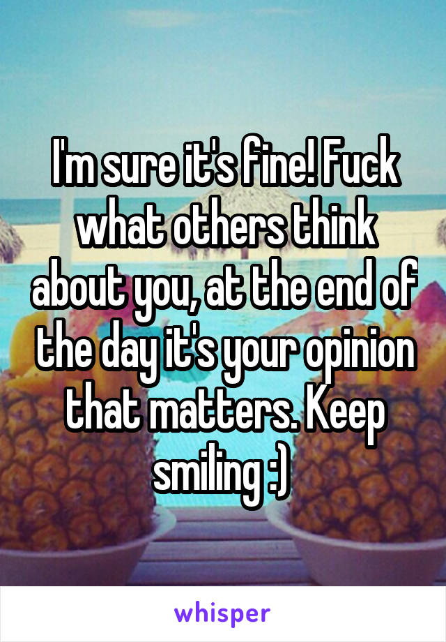 I'm sure it's fine! Fuck what others think about you, at the end of the day it's your opinion that matters. Keep smiling :) 