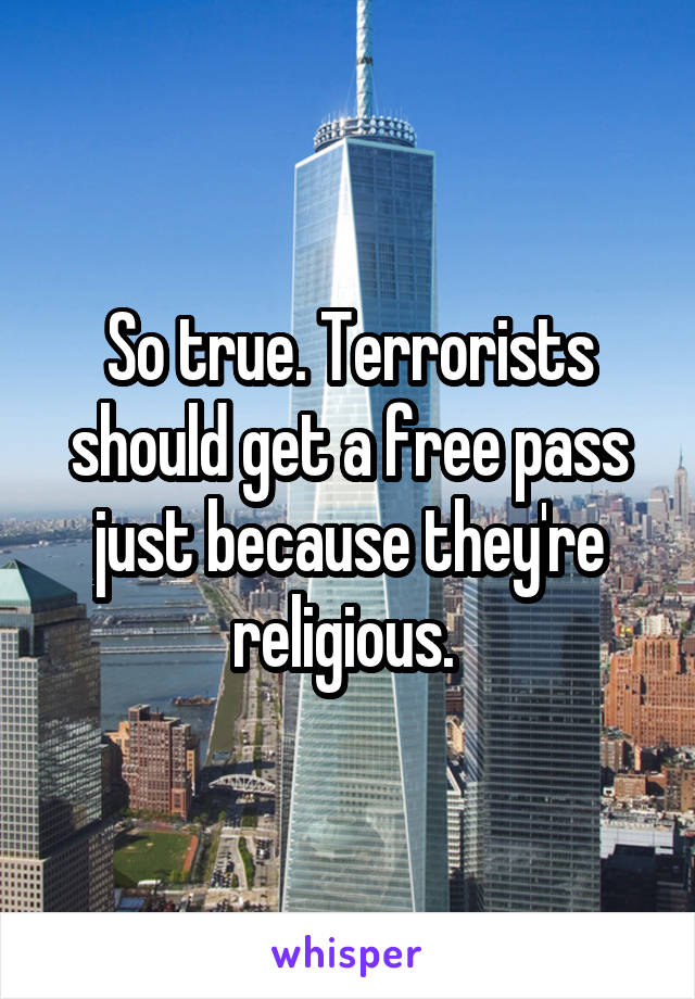 So true. Terrorists should get a free pass just because they're religious. 