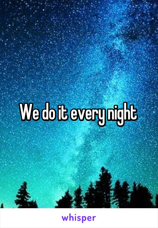 We do it every night 