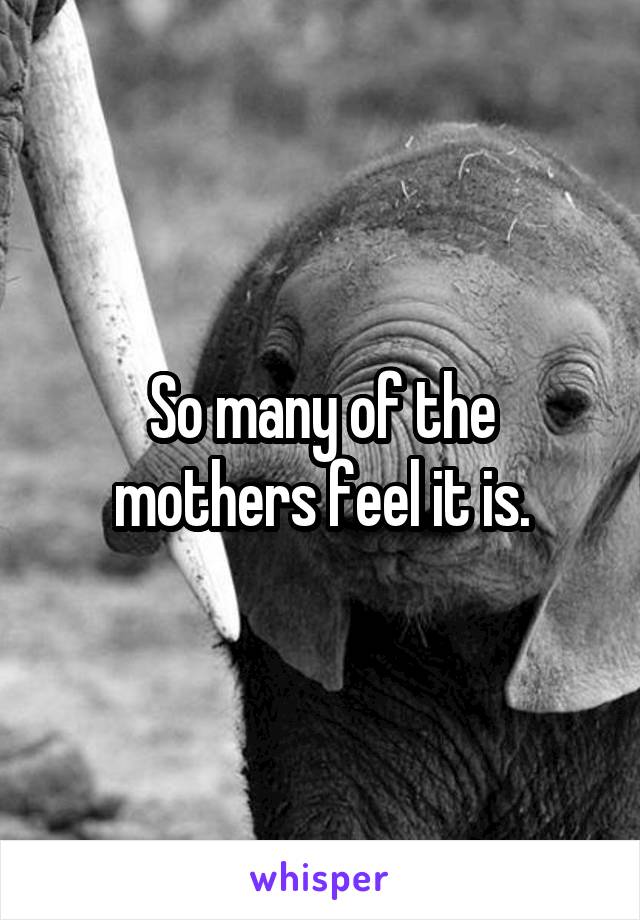 So many of the mothers feel it is.