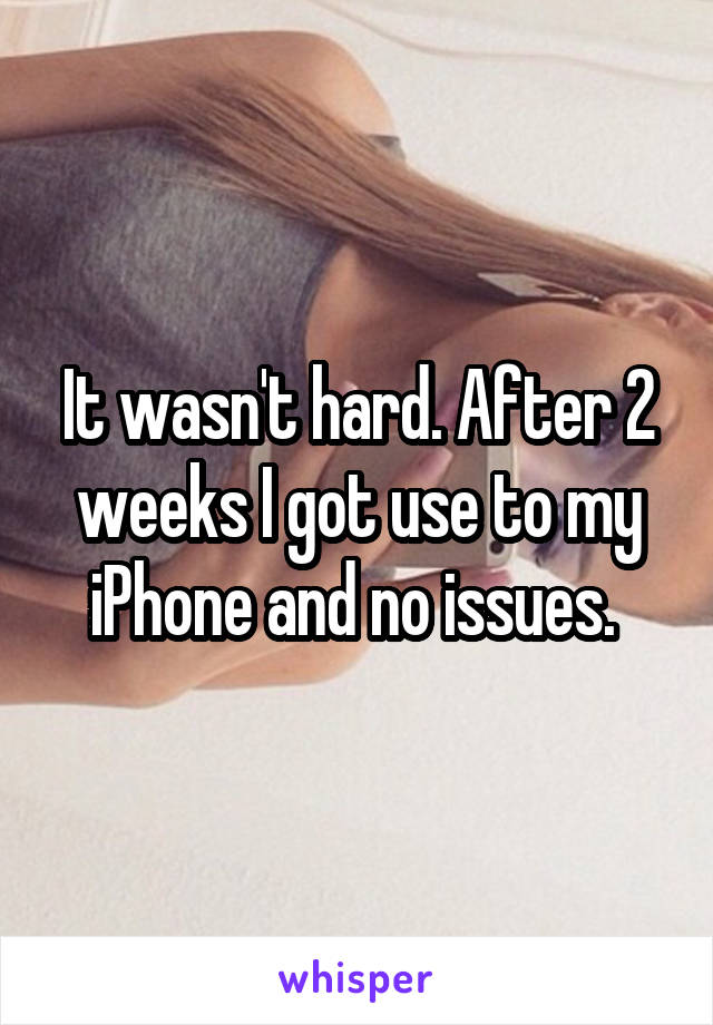 It wasn't hard. After 2 weeks I got use to my iPhone and no issues. 