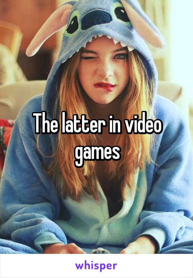 The latter in video games