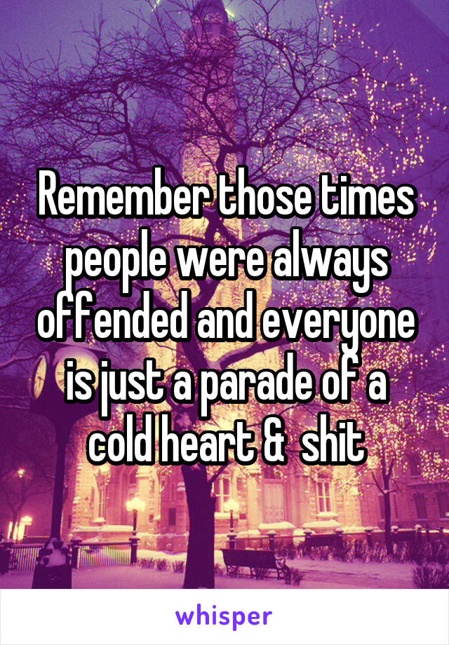 Remember those times people were always offended and everyone is just a parade of a cold heart &  shit