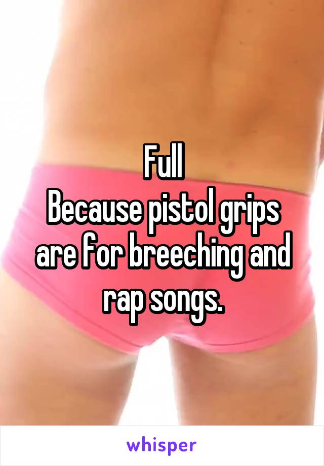 Full
Because pistol grips are for breeching and rap songs.