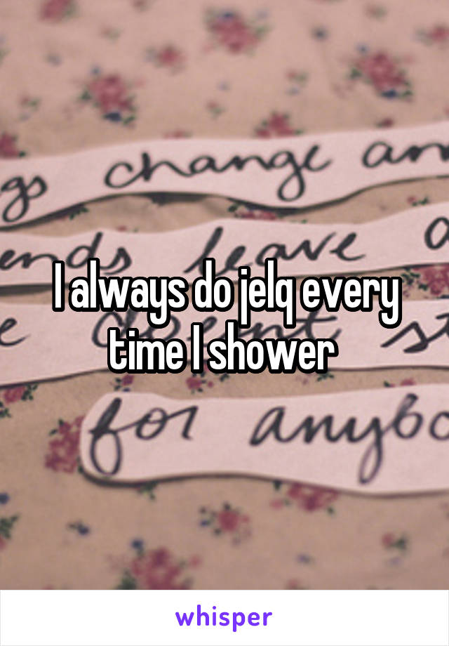 I always do jelq every time I shower 