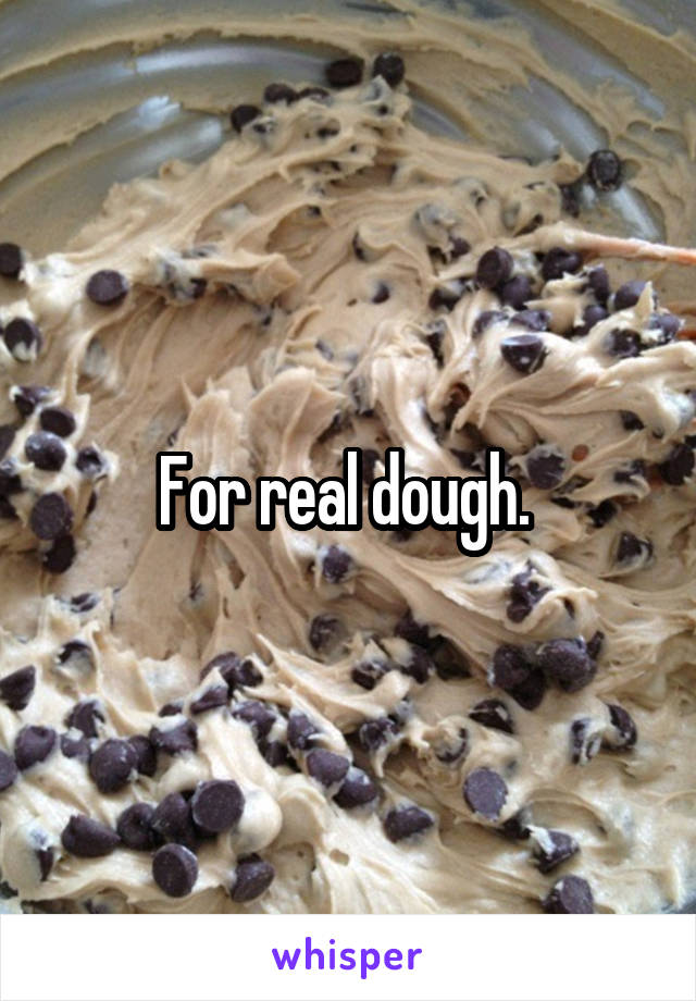 For real dough. 