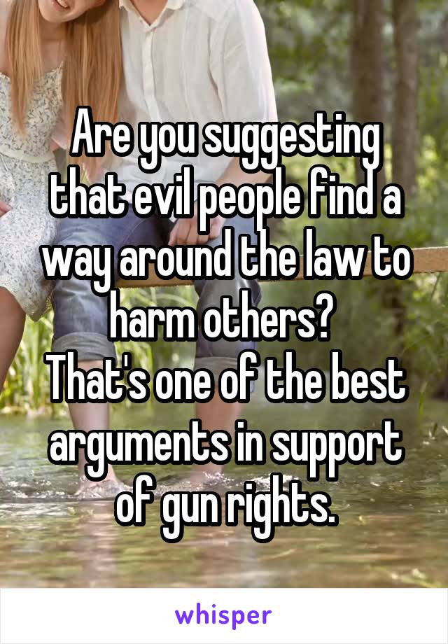 Are you suggesting that evil people find a way around the law to harm others? 
That's one of the best arguments in support of gun rights.