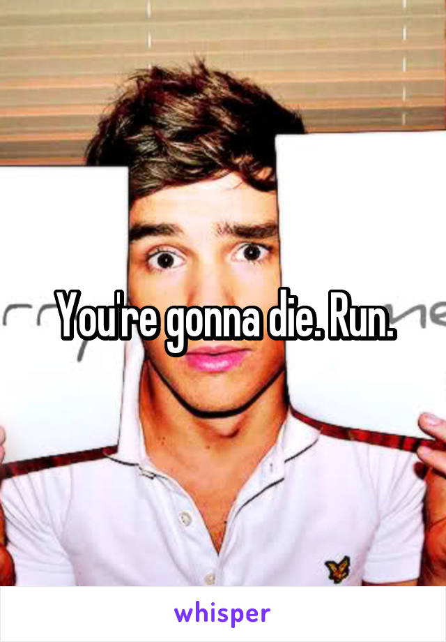 You're gonna die. Run.