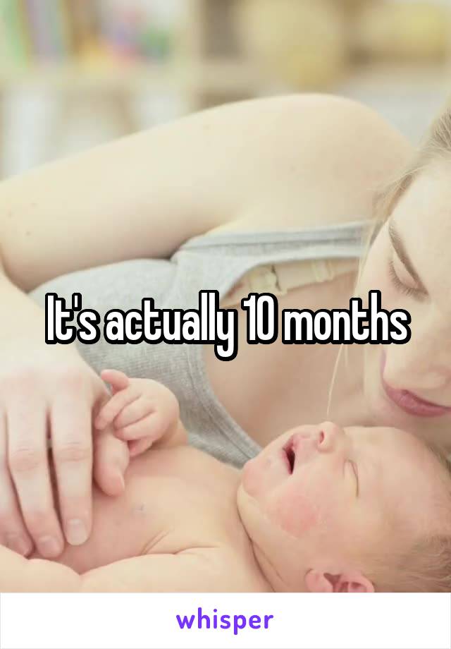 It's actually 10 months