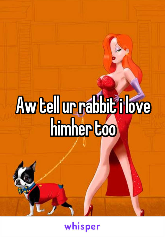 Aw tell ur rabbit i love him\her too