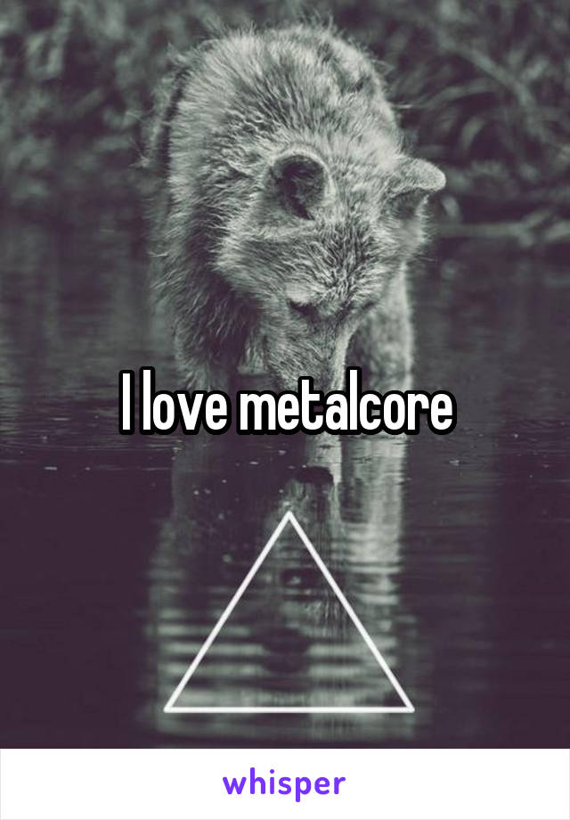 I love metalcore