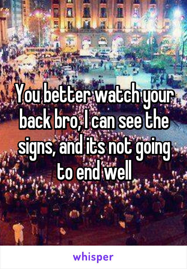 You better watch your back bro, I can see the signs, and its not going to end well