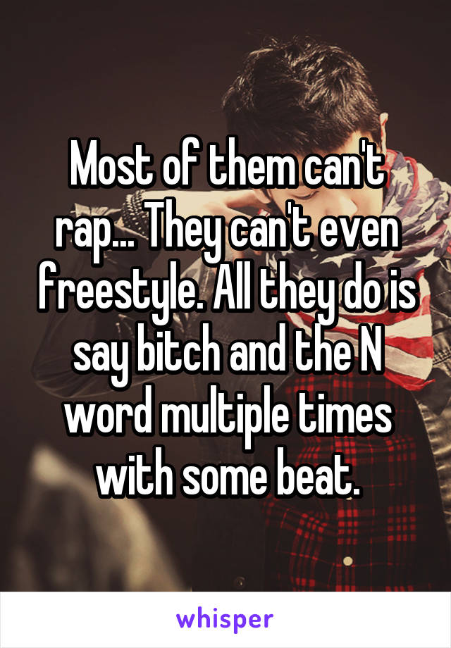 Most of them can't rap... They can't even freestyle. All they do is say bitch and the N word multiple times with some beat.