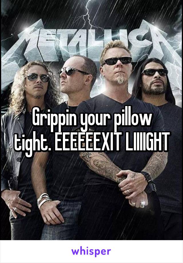 Grippin your pillow tight. EEEEEEXIT LIIIIGHT