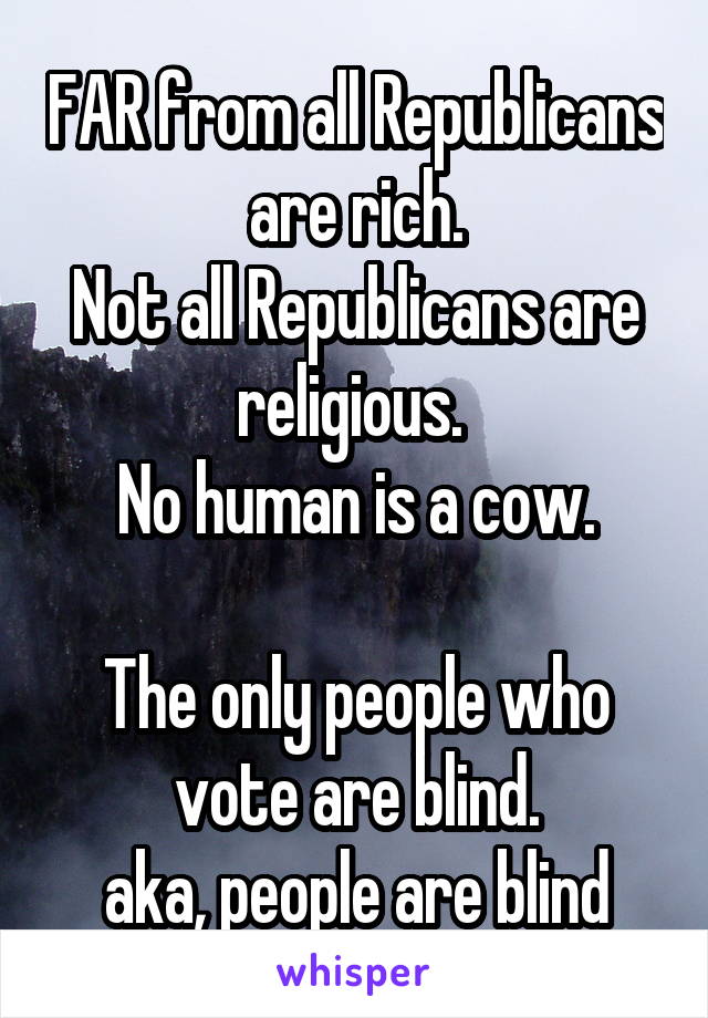 FAR from all Republicans are rich.
Not all Republicans are religious. 
No human is a cow.

The only people who vote are blind.
aka, people are blind