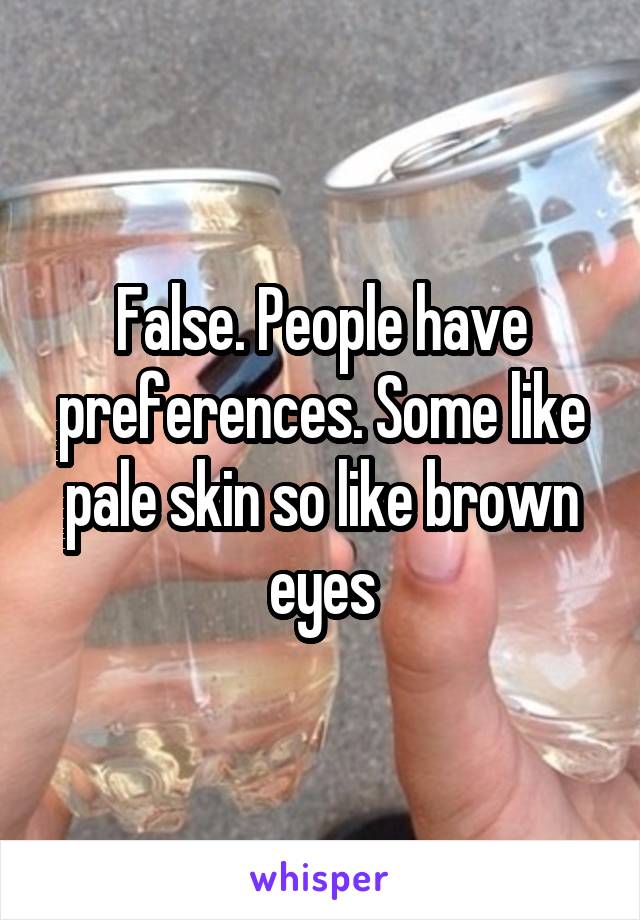 False. People have preferences. Some like pale skin so like brown eyes