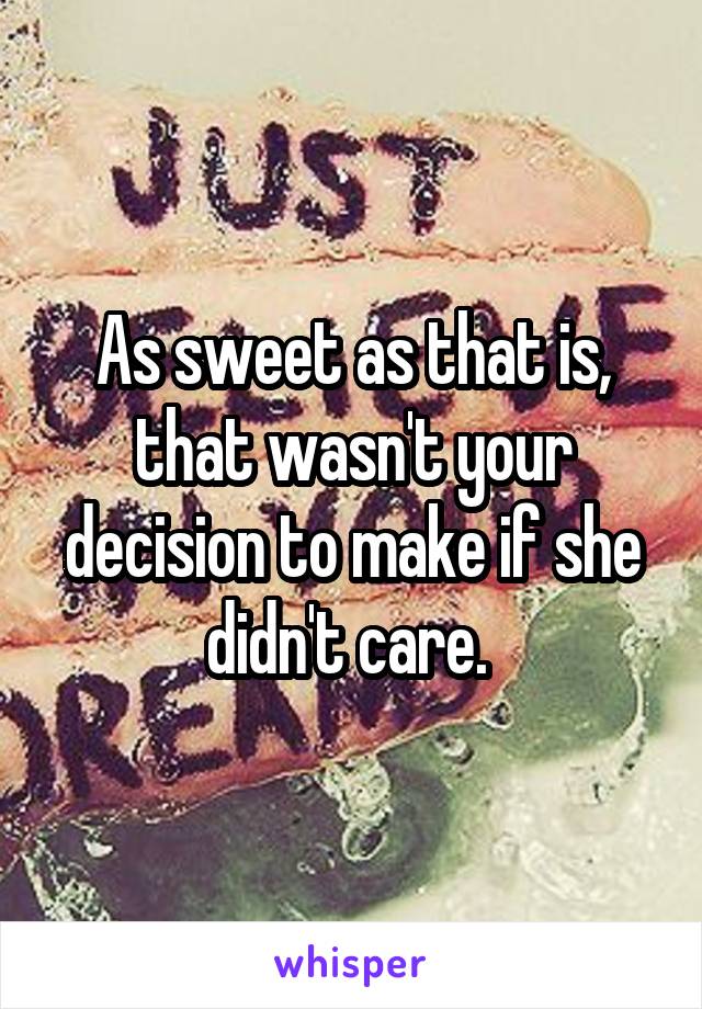 As sweet as that is, that wasn't your decision to make if she didn't care. 