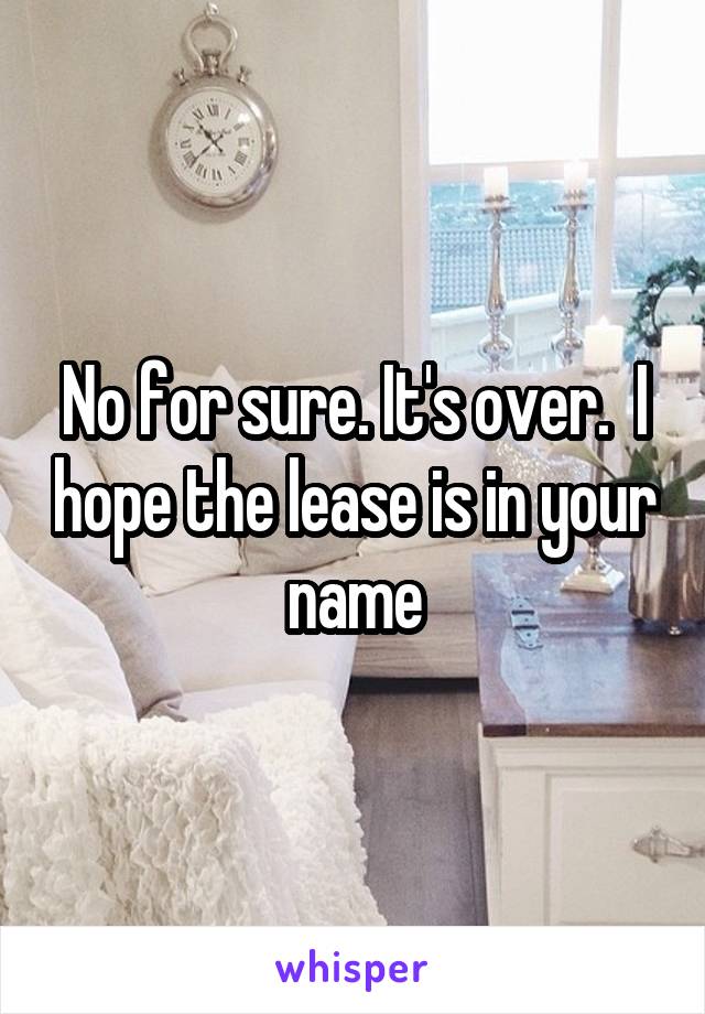 No for sure. It's over.  I hope the lease is in your name