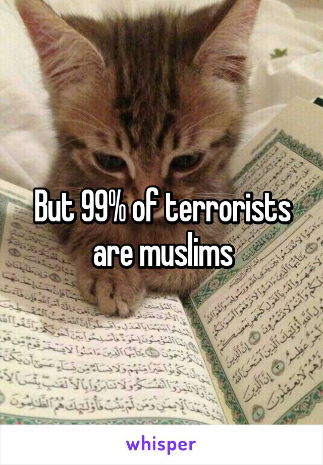 But 99% of terrorists are muslims