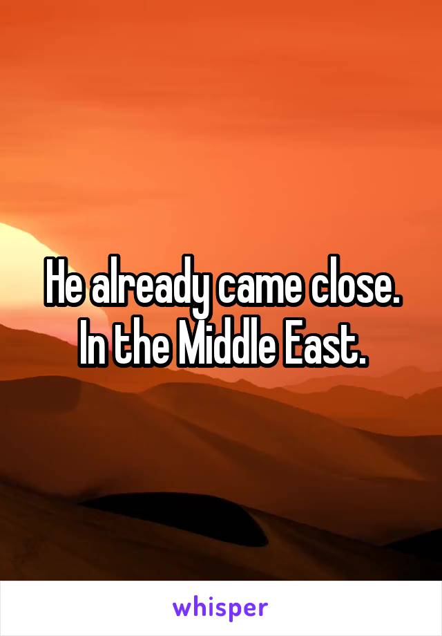 He already came close. In the Middle East.