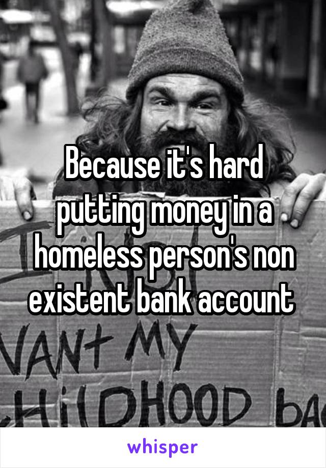 Because it's hard putting money in a homeless person's non existent bank account 