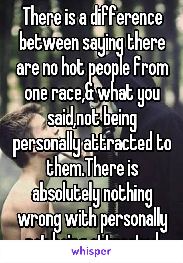 There is a difference between saying there are no hot people from one race,& what you said,not being personally attracted to them.There is absolutely nothing wrong with personally not being attracted