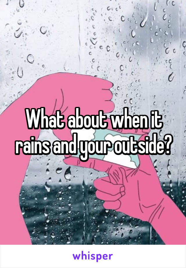 What about when it rains and your outside?