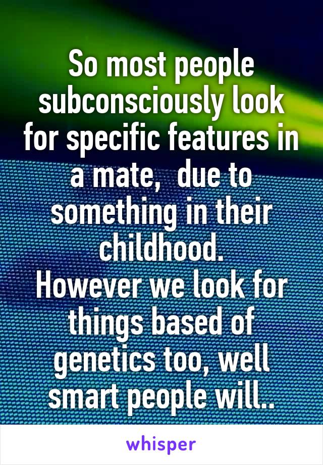 So most people subconsciously look for specific features in a mate,  due to something in their childhood.
However we look for things based of genetics too, well smart people will..