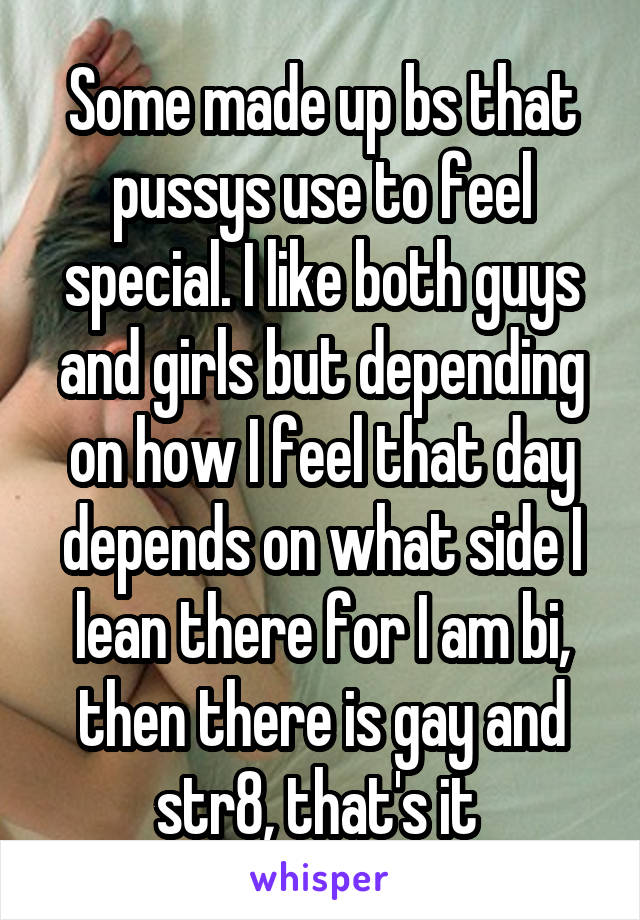 Some made up bs that pussys use to feel special. I like both guys and girls but depending on how I feel that day depends on what side I lean there for I am bi, then there is gay and str8, that's it 