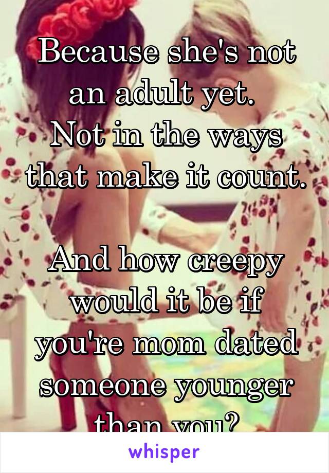 Because she's not an adult yet. 
Not in the ways that make it count. 
And how creepy would it be if you're mom dated someone younger than you?