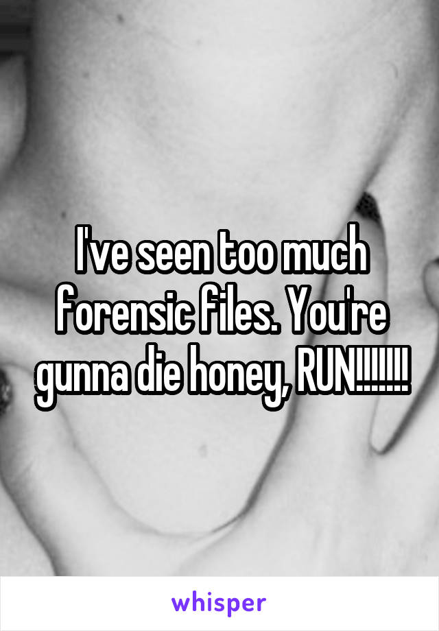 I've seen too much forensic files. You're gunna die honey, RUN!!!!!!!