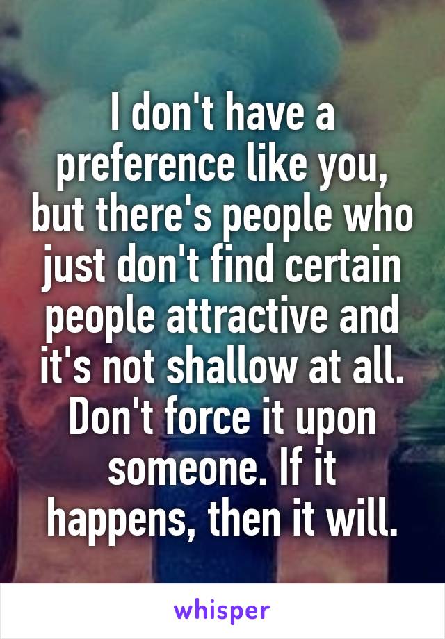 I don't have a preference like you, but there's people who just don't find certain people attractive and it's not shallow at all. Don't force it upon someone. If it happens, then it will.