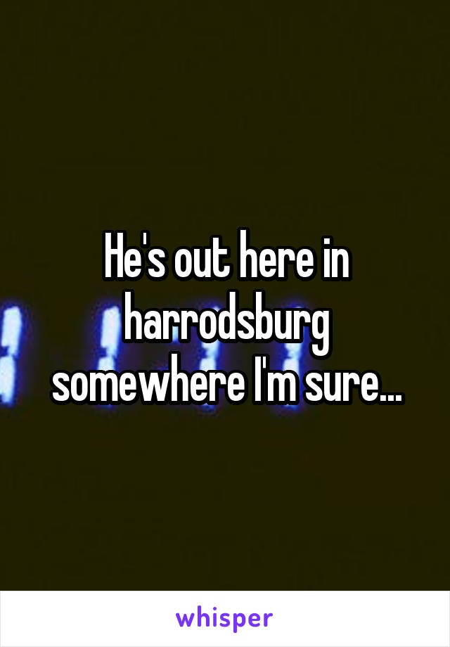 He's out here in harrodsburg somewhere I'm sure...