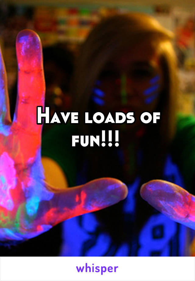 Have loads of fun!!! 
