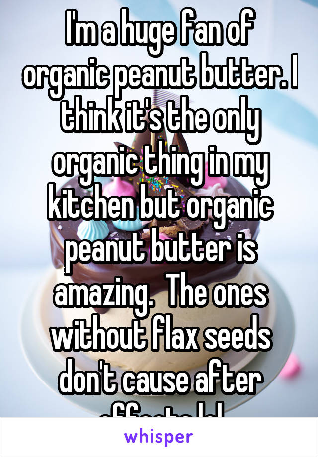 I'm a huge fan of organic peanut butter. I think it's the only organic thing in my kitchen but organic peanut butter is amazing.  The ones without flax seeds don't cause after effects lol