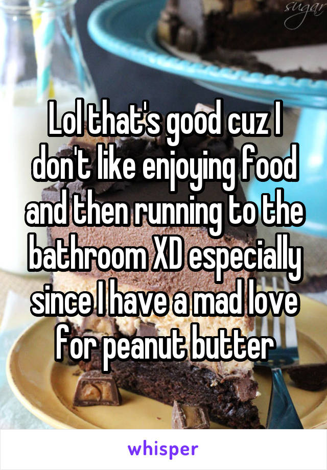 Lol that's good cuz I don't like enjoying food and then running to the bathroom XD especially since I have a mad love for peanut butter