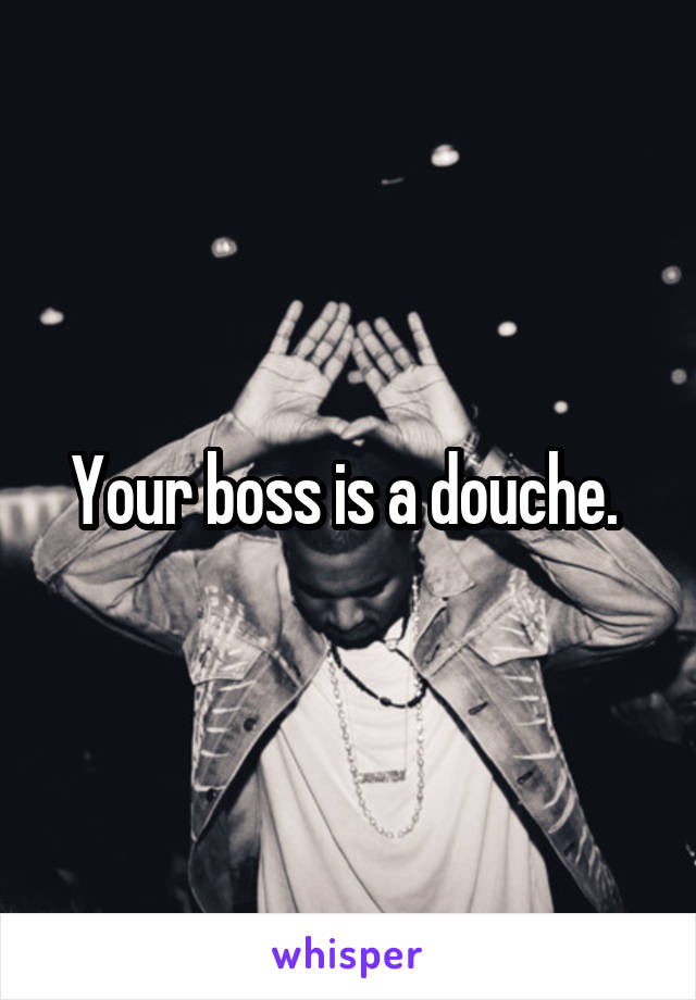 Your boss is a douche. 
