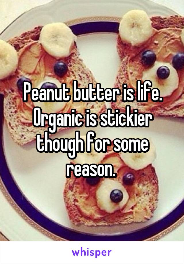 Peanut butter is life. Organic is stickier though for some reason. 