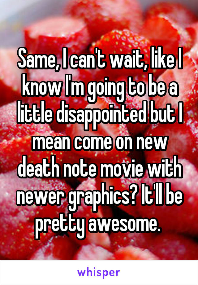 Same, I can't wait, like I know I'm going to be a little disappointed but I mean come on new death note movie with newer graphics? It'll be pretty awesome. 