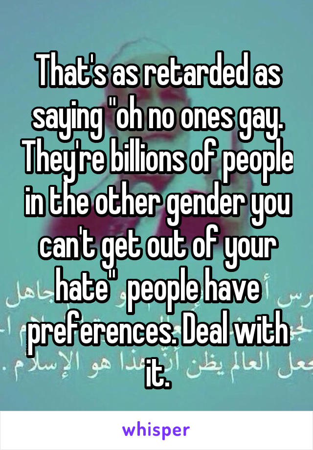 That's as retarded as saying "oh no ones gay. They're billions of people in the other gender you can't get out of your hate"  people have preferences. Deal with it.