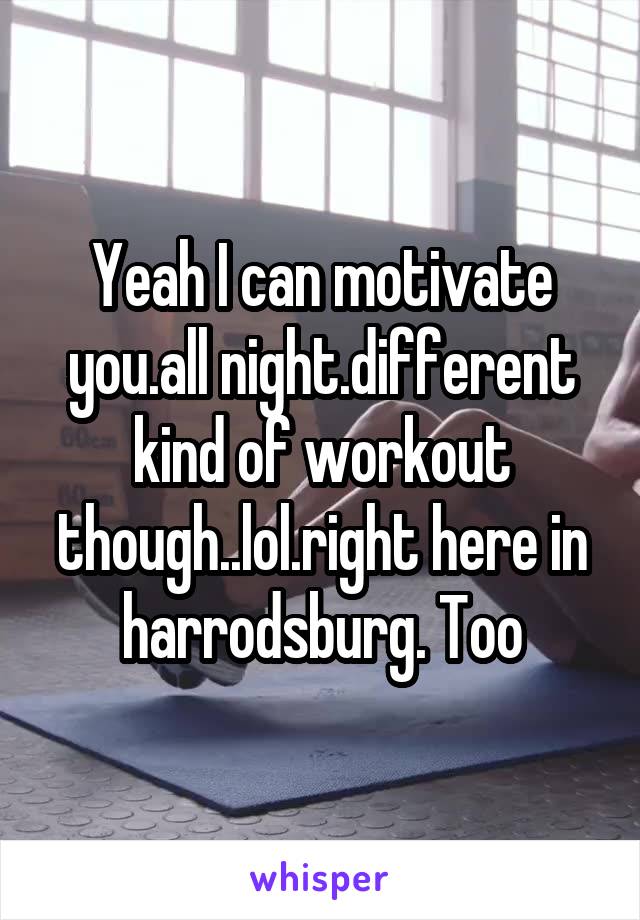 Yeah I can motivate you.all night.different kind of workout though..lol.right here in harrodsburg. Too