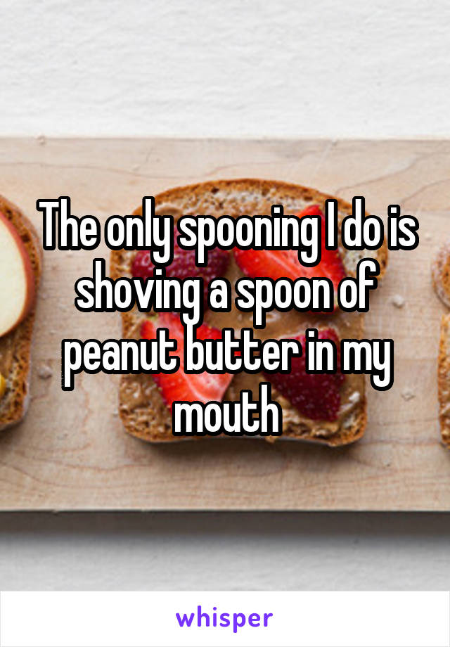 The only spooning I do is shoving a spoon of peanut butter in my mouth