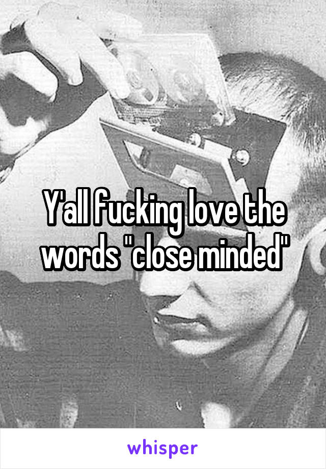 Y'all fucking love the words "close minded"