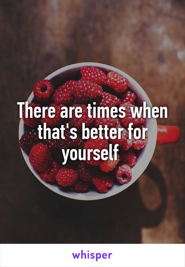 There are times when that's better for yourself 