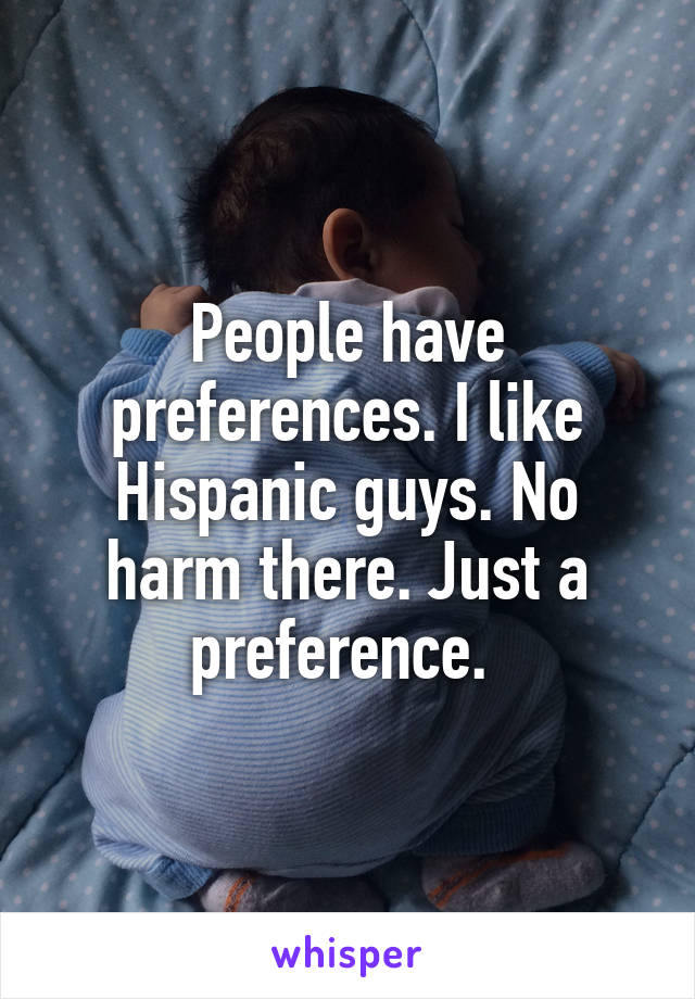 People have preferences. I like Hispanic guys. No harm there. Just a preference. 