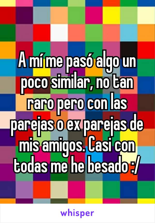 A mí me pasó algo un poco similar, no tan raro pero con las parejas o ex parejas de mis amigos. Casi con todas me he besado :/