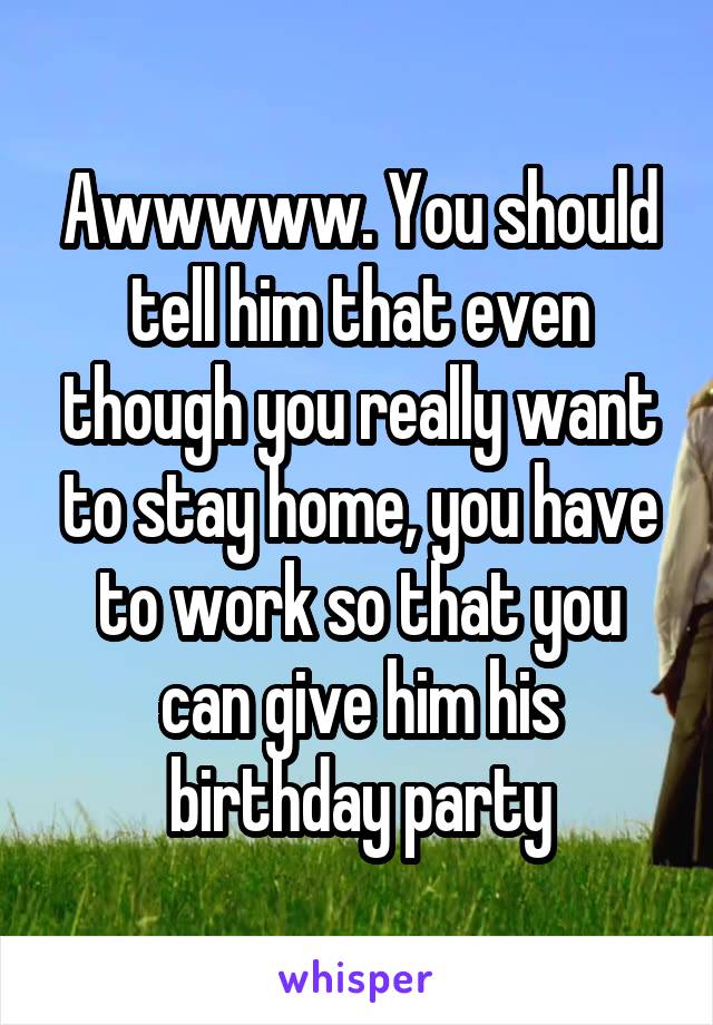 Awwwww. You should tell him that even though you really want to stay home, you have to work so that you can give him his birthday party