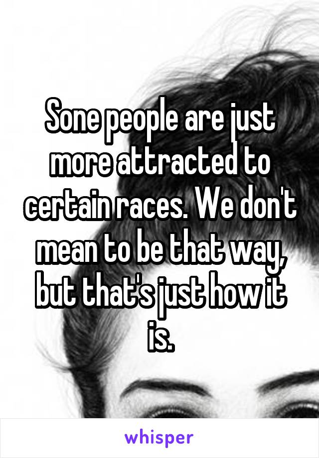 Sone people are just more attracted to certain races. We don't mean to be that way, but that's just how it is.