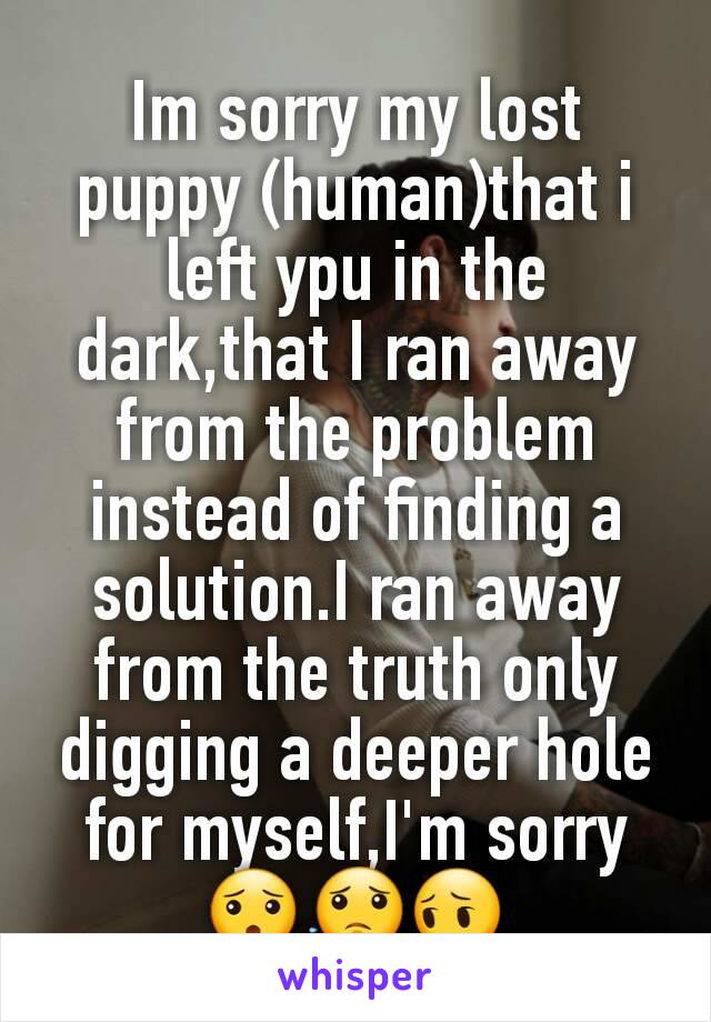 Im sorry my lost puppy (human)that i left ypu in the dark,that I ran away from the problem instead of finding a solution.I ran away from the truth only digging a deeper hole for myself,I'm sorry😯😟😔